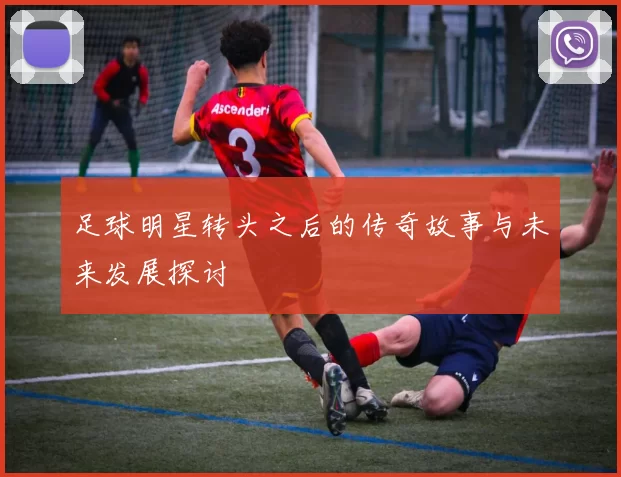 足球明星转头之后的传奇故事与未来发展探讨