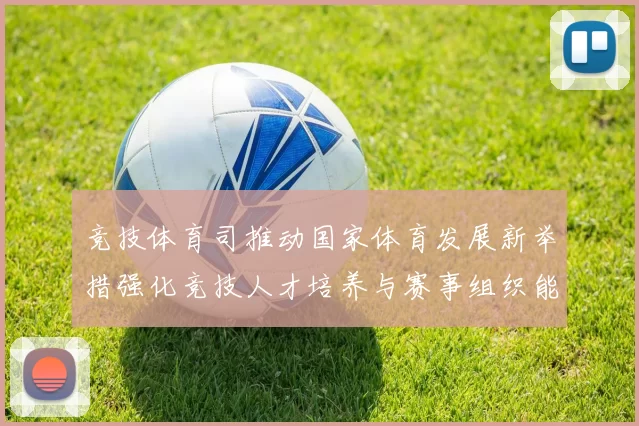 竞技体育司推动国家体育发展新举措强化竞技人才培养与赛事组织能力提升