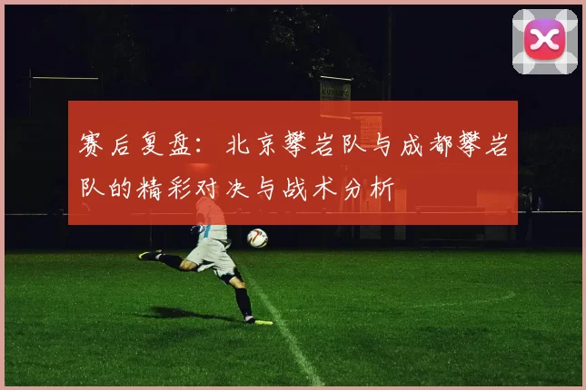 赛后复盘：北京攀岩队与成都攀岩队的精彩对决与战术分析