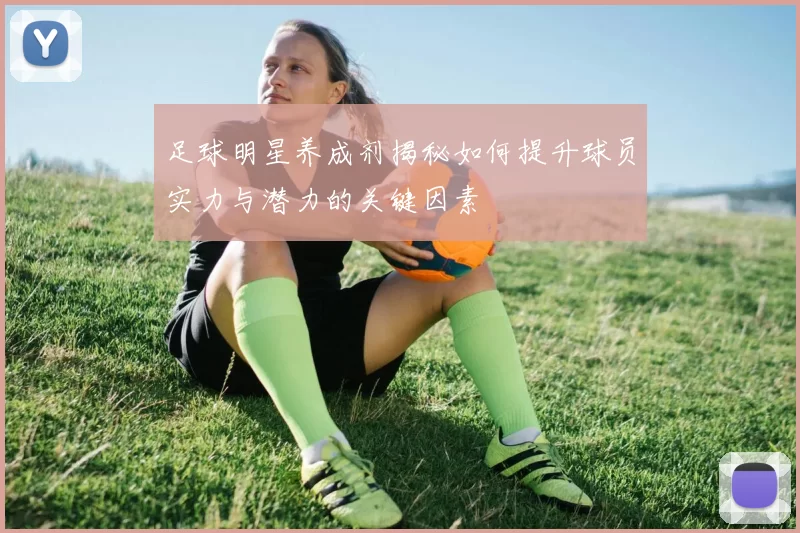 足球明星养成剂揭秘如何提升球员实力与潜力的关键因素