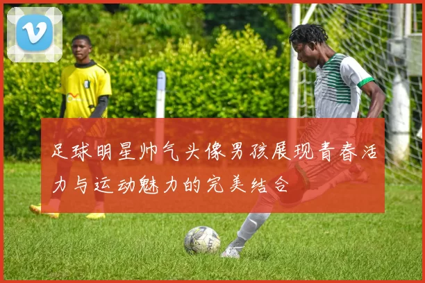 足球明星帅气头像男孩展现青春活力与运动魅力的完美结合