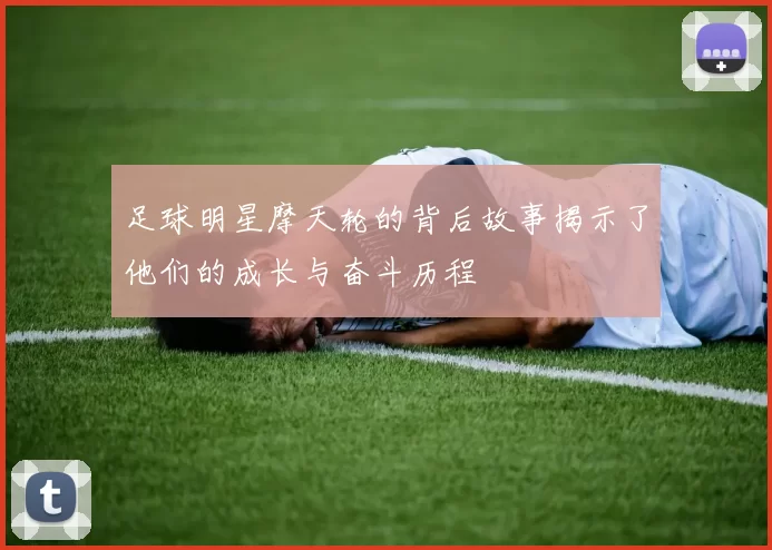 足球明星摩天轮的背后故事揭示了他们的成长与奋斗历程