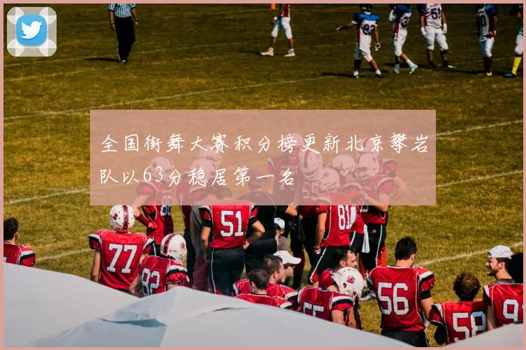 全国街舞大赛积分榜更新北京攀岩队以63分稳居第一名
