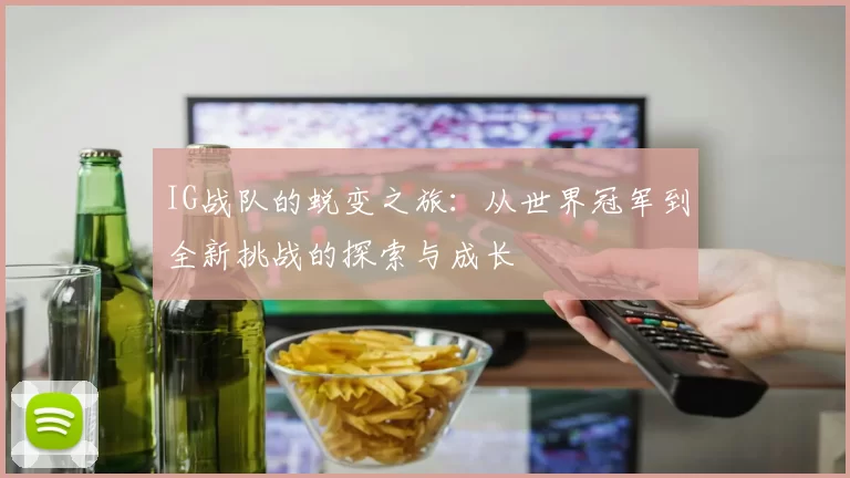 IG战队的蜕变之旅：从世界冠军到全新挑战的探索与成长