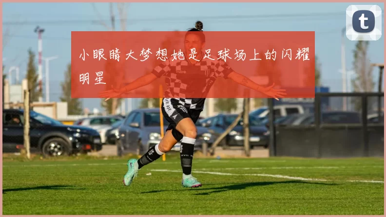 小眼睛大梦想她是足球场上的闪耀明星