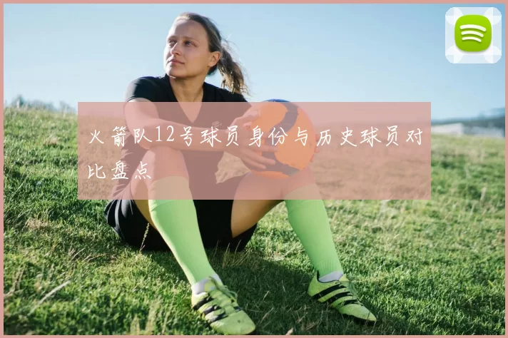 火箭队12号球员身份与历史球员对比盘点