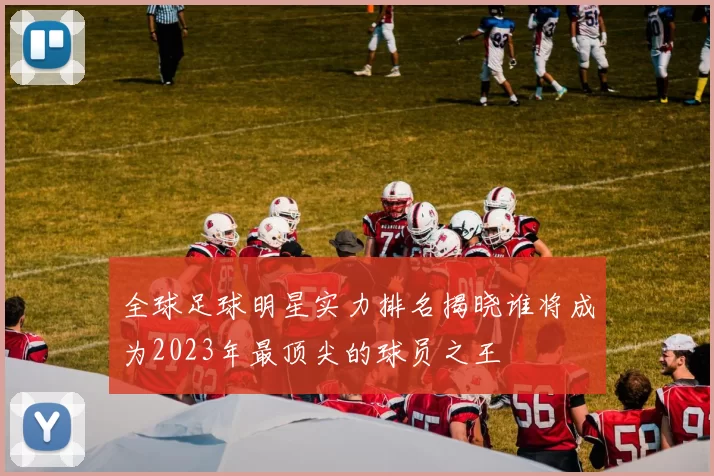 全球足球明星实力排名揭晓谁将成为2023年最顶尖的球员之王