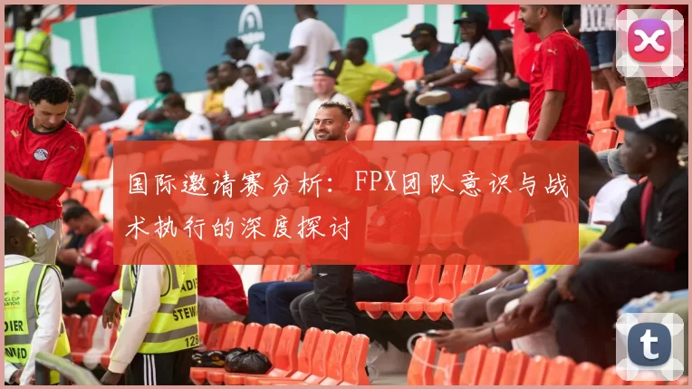 国际邀请赛分析：FPX团队意识与战术执行的深度探讨