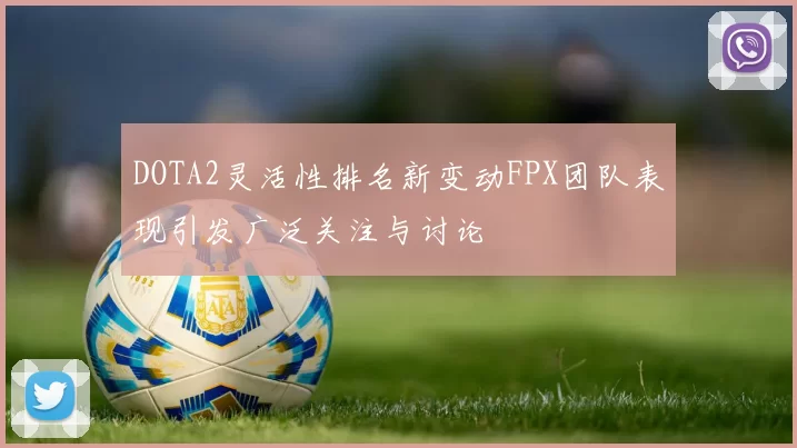 DOTA2灵活性排名新变动FPX团队表现引发广泛关注与讨论