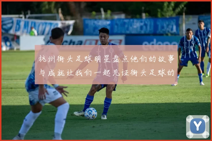 杭州街头足球明星盘点他们的故事与成就让我们一起见证街头足球的魅力