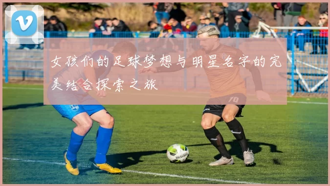 女孩们的足球梦想与明星名字的完美结合探索之旅