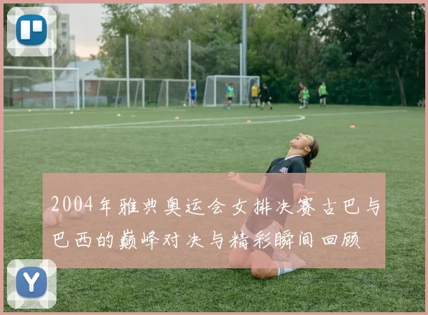 2004年雅典奥运会女排决赛古巴与巴西的巅峰对决与精彩瞬间回顾