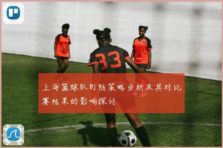 上海篮球队盯防策略分析及其对比赛结果的影响探讨
