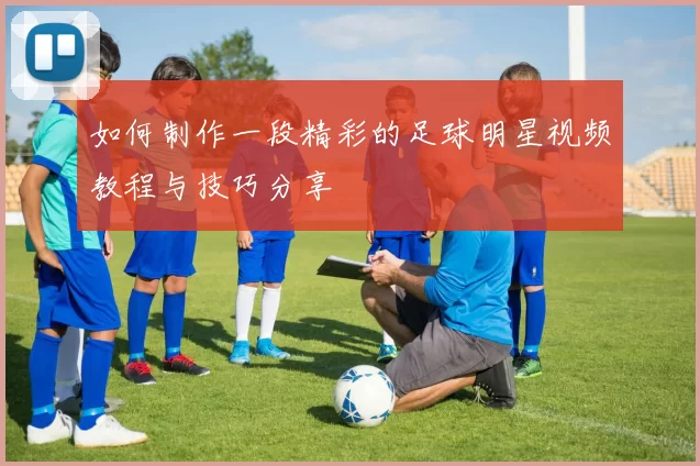 如何制作一段精彩的足球明星视频教程与技巧分享