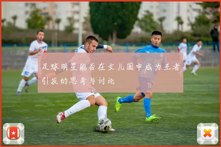 足球明星能否在女儿国中成为王者引发的思考与讨论