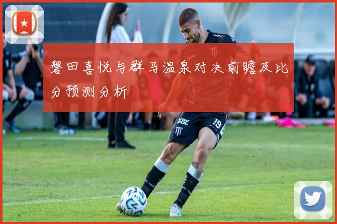 磐田喜悦与群马温泉对决前瞻及比分预测分析