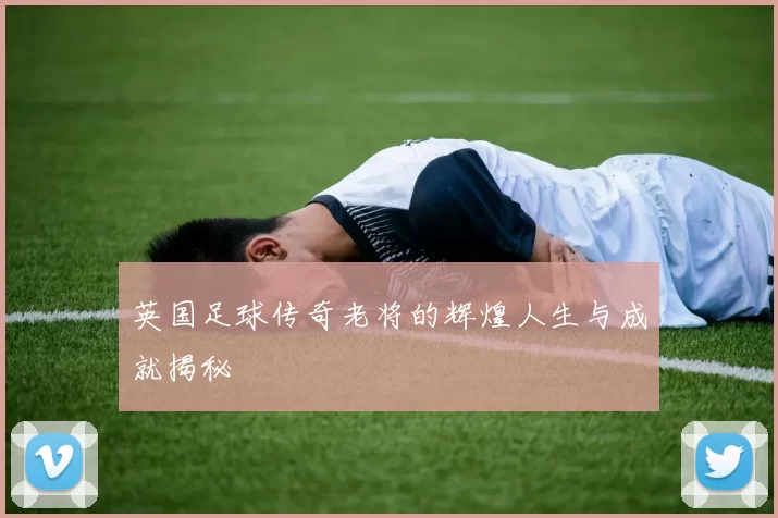 英国足球传奇老将的辉煌人生与成就揭秘