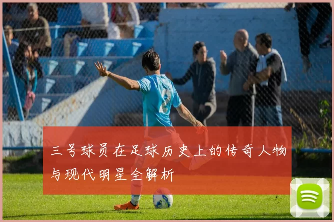 三号球员在足球历史上的传奇人物与现代明星全解析