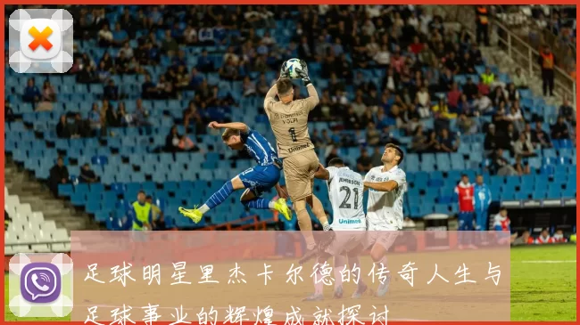 足球明星里杰卡尔德的传奇人生与足球事业的辉煌成就探讨