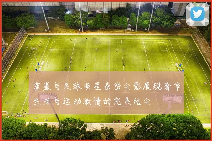 富豪与足球明星亲密合影展现奢华生活与运动激情的完美结合
