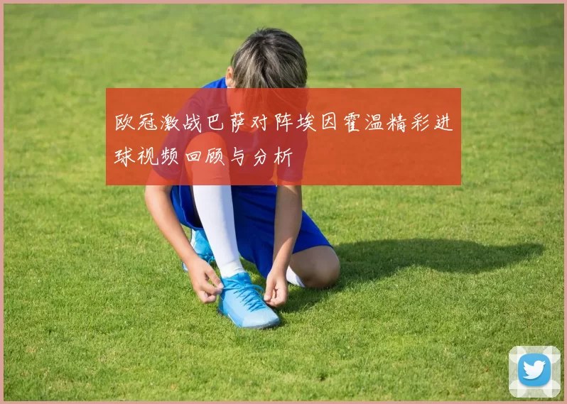 欧冠激战巴萨对阵埃因霍温精彩进球视频回顾与分析