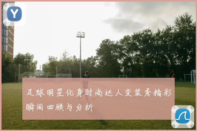 足球明星化身时尚达人变装秀精彩瞬间回顾与分析