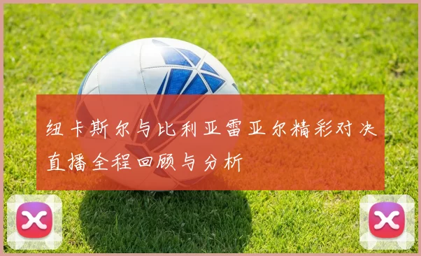 纽卡斯尔与比利亚雷亚尔精彩对决直播全程回顾与分析
