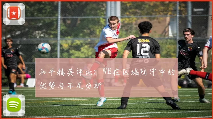 和平精英评论：WE在区域防守中的优势与不足分析