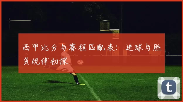 西甲比分与赛程匹配表：进球与胜负规律初探