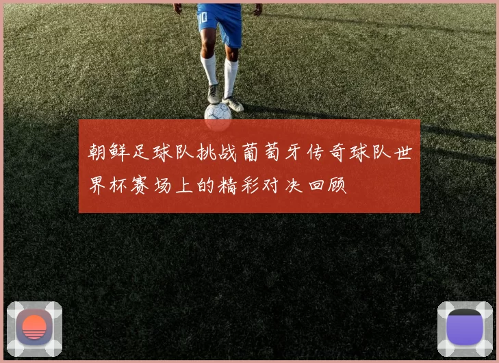 朝鲜足球队挑战葡萄牙传奇球队世界杯赛场上的精彩对决回顾