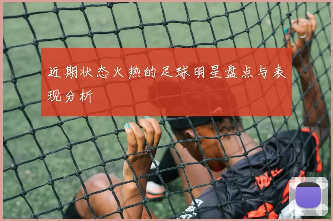 近期状态火热的足球明星盘点与表现分析