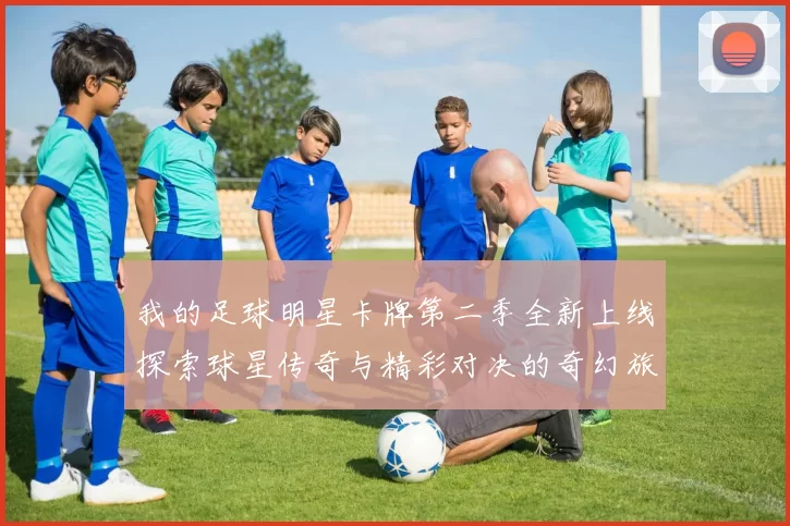 我的足球明星卡牌第二季全新上线探索球星传奇与精彩对决的奇幻旅程