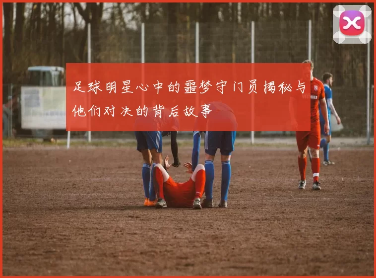 足球明星心中的噩梦守门员揭秘与他们对决的背后故事