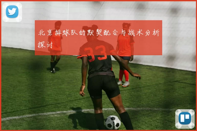 北京排球队的默契配合与战术分析探讨
