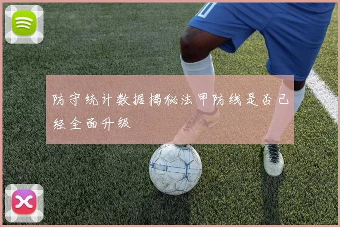 防守统计数据揭秘法甲防线是否已经全面升级