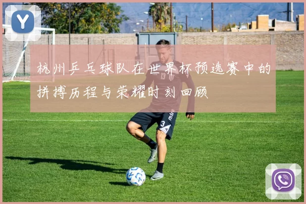 杭州乒乓球队在世界杯预选赛中的拼搏历程与荣耀时刻回顾