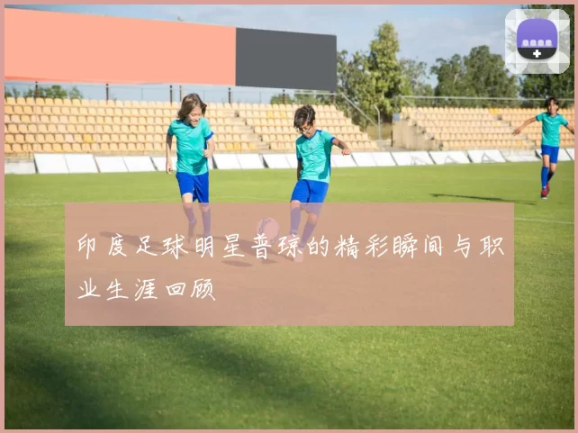 印度足球明星普琼的精彩瞬间与职业生涯回顾