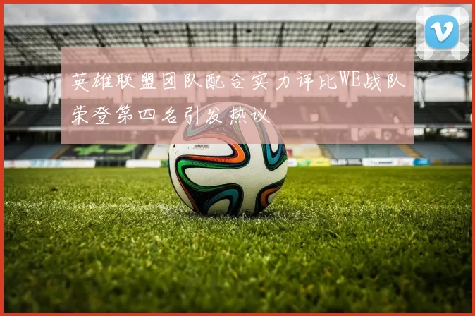 英雄联盟团队配合实力评比WE战队荣登第四名引发热议