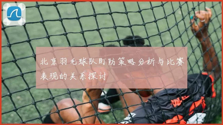 北京羽毛球队盯防策略分析与比赛表现的关系探讨