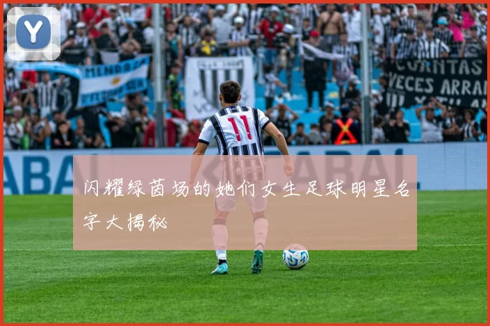 闪耀绿茵场的她们女生足球明星名字大揭秘
