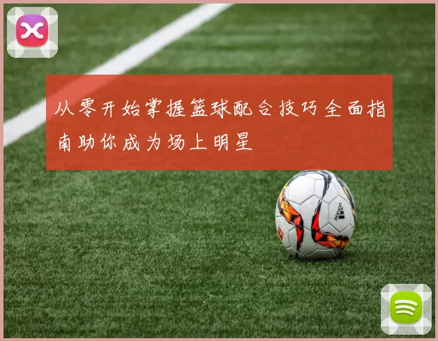 从零开始掌握篮球配合技巧全面指南助你成为场上明星