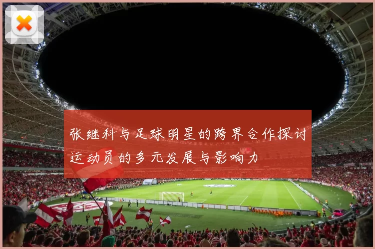 张继科与足球明星的跨界合作探讨运动员的多元发展与影响力