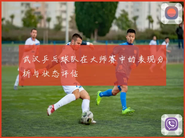 武汉乒乓球队在大师赛中的表现分析与状态评估