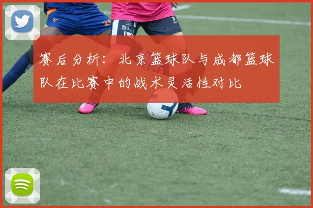 赛后分析：北京篮球队与成都篮球队在比赛中的战术灵活性对比