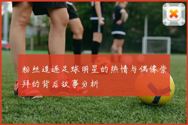 粉丝追逐足球明星的热情与偶像崇拜的背后故事分析