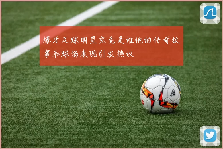爆牙足球明星究竟是谁他的传奇故事和球场表现引发热议