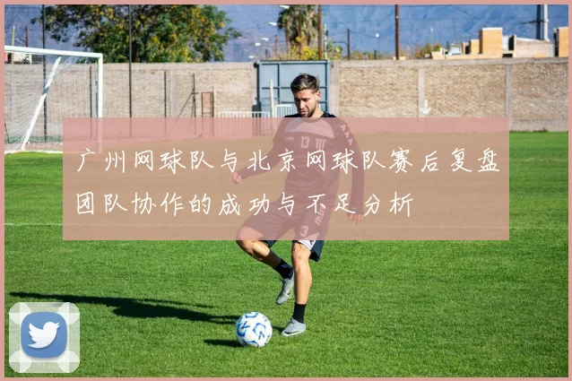 广州网球队与北京网球队赛后复盘团队协作的成功与不足分析