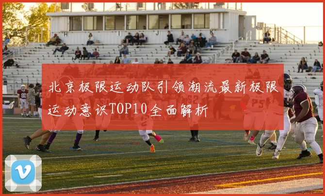北京极限运动队引领潮流最新极限运动意识TOP10全面解析