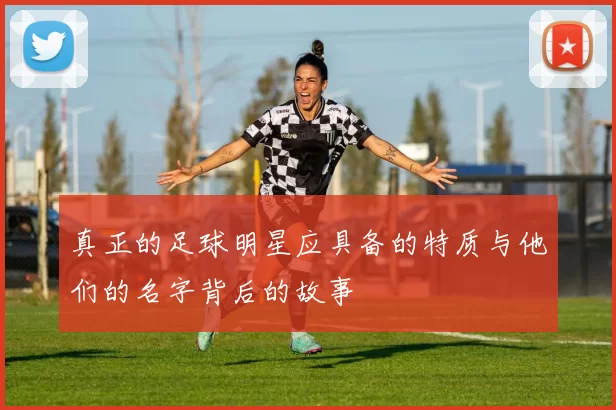 真正的足球明星应具备的特质与他们的名字背后的故事