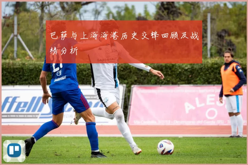 巴萨与上海海港历史交锋回顾及战绩分析